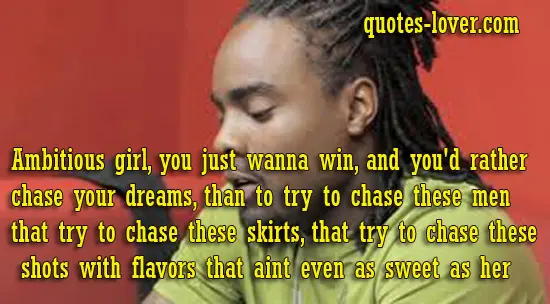 Ambitious girl, you just wanna win, and you'd rather chase your dreams, than to try to chase these men that try to chase these skirts, that try to chase these shots with flavors that aint even as sweet as her.