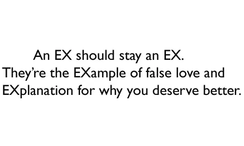 An EX should stay an EX. They’re the EXample of false love and EXplanation for why you deserve better.