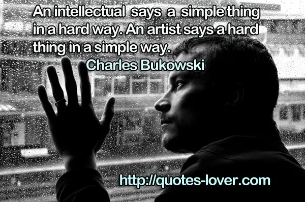 An intellectual says a simple thing in a hard way. An artist says a hard thing in a simple way.