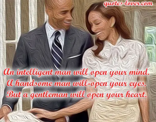 An intelligent man will open your mind. A handsome man will open your eyes. But a gentleman will open your heart.