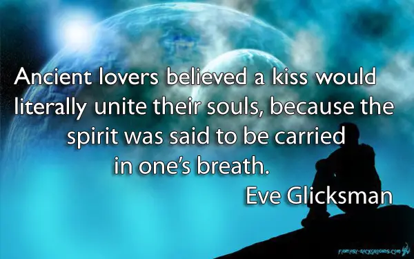 Ancient lovers believed a kiss would literally unite their souls, because the spirit was said to be carried in one’s breath.