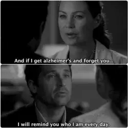 And if I get alzheimer's and forget you... I will remind who I am every...