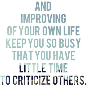 And improving of your own life keep you so busy that you have little time to criticize others.