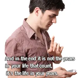 And in the end it is not the years in your life that count, it's...