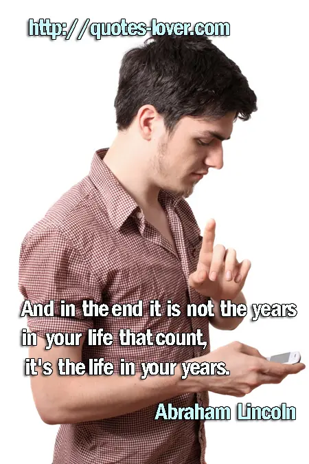 And in the end it is not the years in your life that count, it's the life in your years.