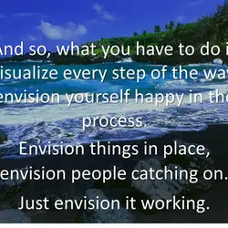 And so, what you have to do is visualize every step of the way, envision...