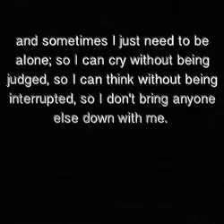 And sometimes I just need to be alone,so I can cry without being judged, so...