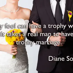 Any fool can have a trophy wife. It takes a real man to have a...