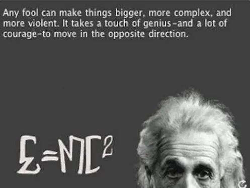 Any fool can make things bigger, more complex, and more violent. It takes a touch of genius and a lot of courage to move in the opposite direction.