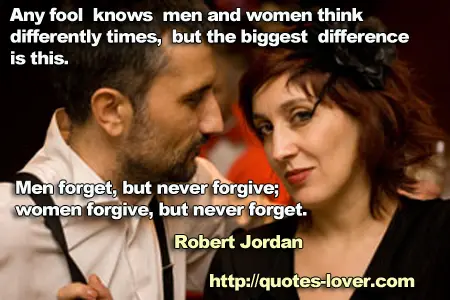 Any fool knows men and women think differently at times, but the biggest difference is this. Men forget, but never forgive; women forgive, but never forget.