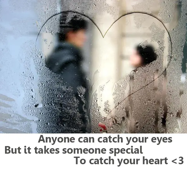 Anyone can catch your eyes but it takes someone special to catch your heart.