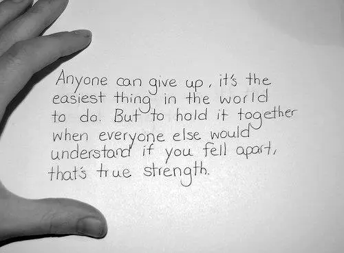 Anyone can give up, it's the easiest thing in the world to do. But to hold it together when everyone else would understand if you fell apart, that's true strength