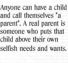 Anyone can have a child and call themselves a parent. A real parent is someone who puts that child above their own selfish needs and wants.