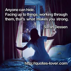 Anyone can hide. Facing up to things, working through them, that's what makes you strong.