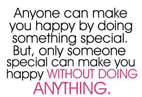 Anyone can make you happy by doing something special. But, only someone special can make you happy without doing anything