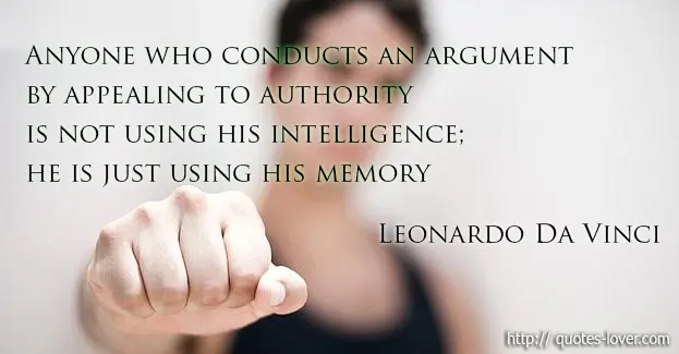 Anyone who conducts an argument by appealing to authority is not using his intelligence; he is just using his memory