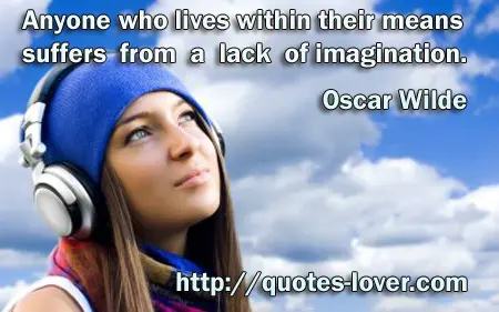 Anyone who lives within their means suffers from a lack of imagination.
