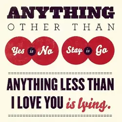 Anything other than yes is no, stay is go. Anything less than I love you...