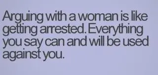 Arguing with a woman is like getting arrested. Everything you say can and will be used against you.