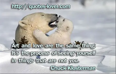 Art and love are the same thing: It’s the process of seeing yourself in things that are not you.