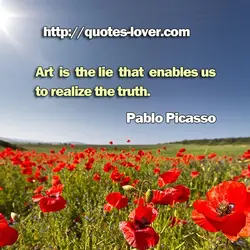 Art is the lie that enables us to realize the truth.