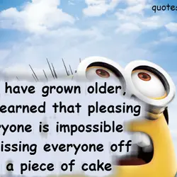 As I have grown older I've learned that pleasing everyone is impossible. But pissing everyone...