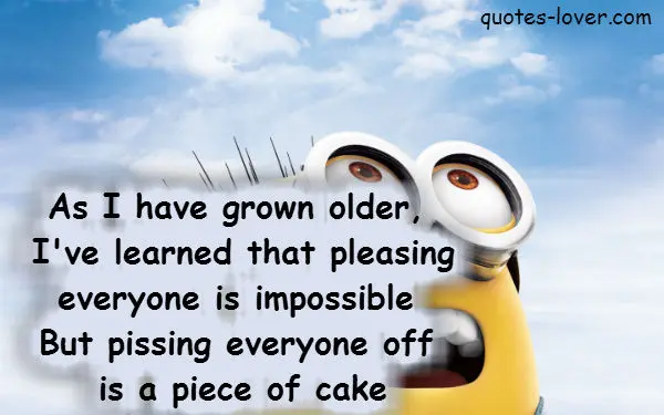 As I have grown older I've learned that pleasing everyone is impossible. But pissing everyone off is piece of cake.