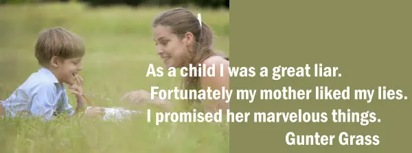 As a child I was a great liar. Fortunately my mother liked my lies. I promised her marvelous things.