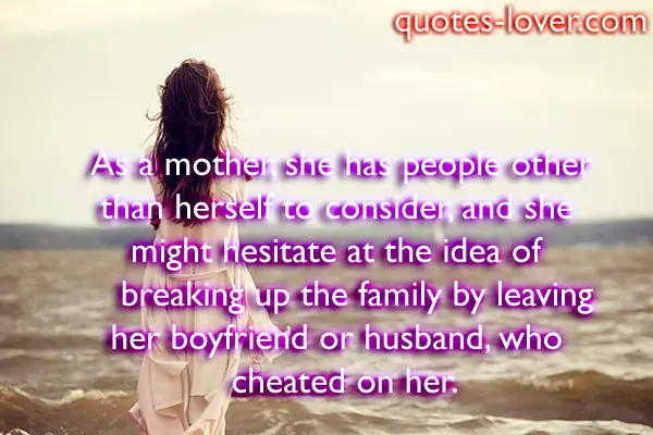 As a mother, she has people other than herself to consider, and she might hesitate at the idea of breaking up the family by leaving her boyfriend or husband, who cheated on her.