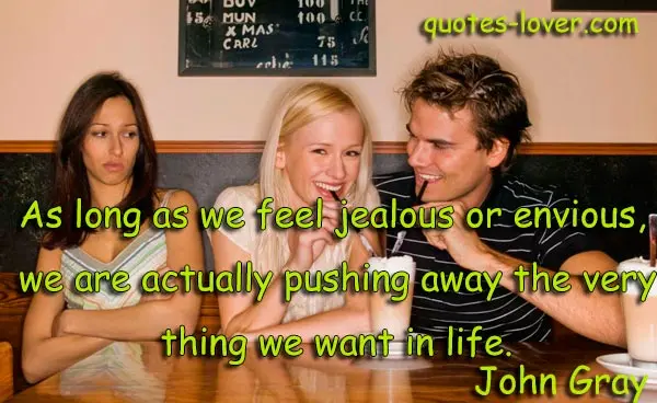 As long as we feel jealous or envious, we are actually pushing away the very thing we want in life.