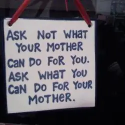 Ask not what your mother can do for you. Ask what you can do for...