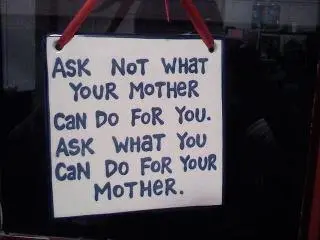 Ask not what your mother can do for you. Ask what you can do for your mother.