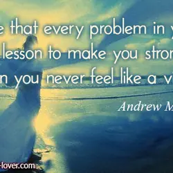 Assume that every problem in your life is a lesson to make you stronger. Then...