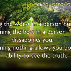 Assuming the worst in a person hurts them. Assuming the best in a person dissapoints...