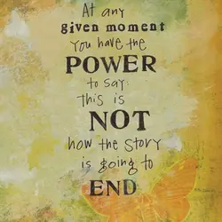 At any give moment you have the power to say this is not how the...