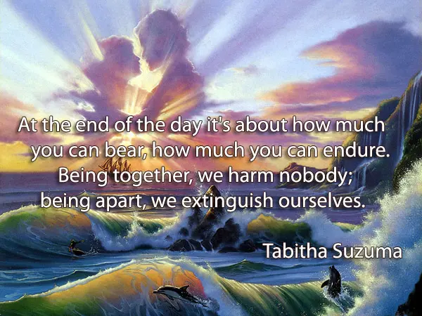 At the end of the day it's about how much you can bear, how much you can endure. Being together, we harm nobody; being apart, we extinguish ourselves.