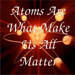 Atoms are what makes us all matter
