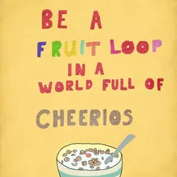 Be a fruit loop in a world full of cheerios