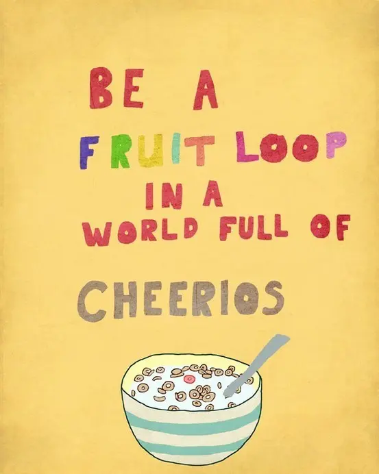 Be a fruit loop in a world full of cheerios