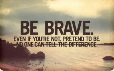 Be brave! Even if you are not, pretend to be. No one can tell the difference