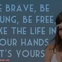 Be brave, be young, be free, take the life in your hands. It's yours.
