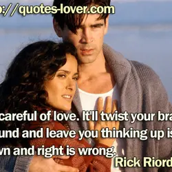 Be careful of love. It'll twist your brain around and leave you thinking up is...