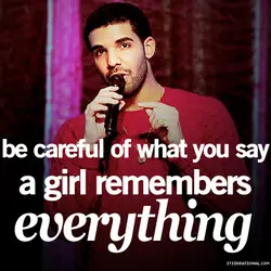 Be careful of what you say a girl remembers everything.
