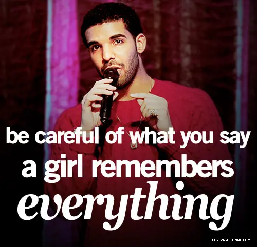 Be careful of what you say a girl remembers everything.