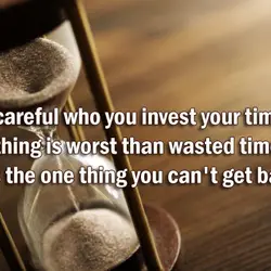 Be careful who you invest your time in. Nothing is worst than wasted time. It's...