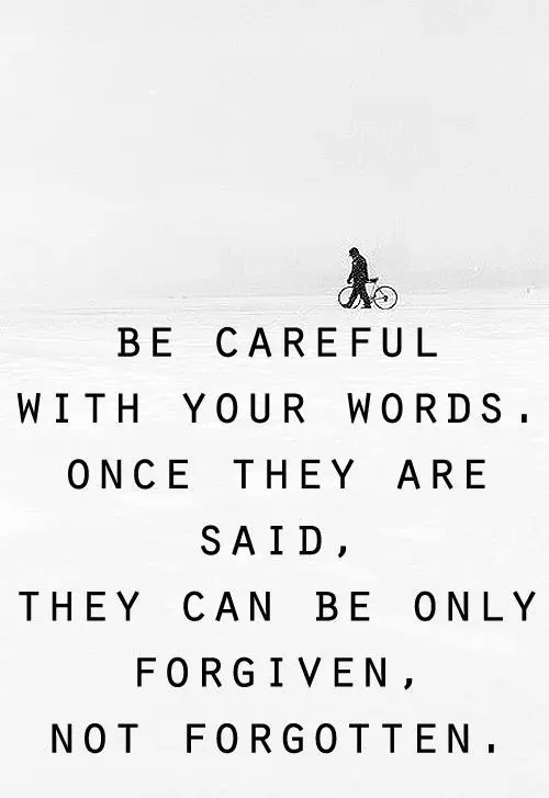 Be careful with your words. Once they are said, they can be only forgiven, not forgotten
