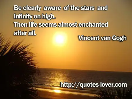 Be clearly aware of the stars and infinity on high. Then life seems almost enchanted after all.
