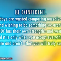 Be confident. Too many days are wasted comparing ourselves to others and wishing to be...