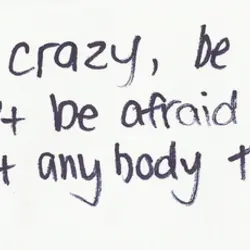 Be crazy, be weird don't ne afraid of what anybody thinks.