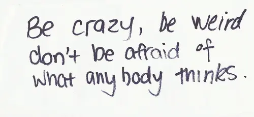 Be crazy, be weird don't ne afraid of what anybody thinks.